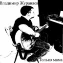 Владимир Журавлев - Только мама ()