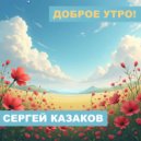 Сергей Казаков - Доброе утро! ()